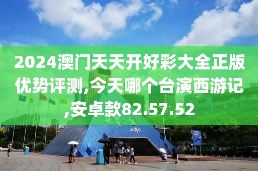 2024澳門天天開好彩大全正版優勢評測,今天哪個臺演西游記,安卓款82.57.52