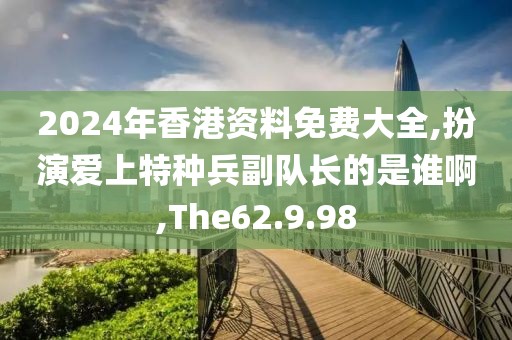 2024年香港資料免費大全,扮演愛上特種兵副隊長的是誰啊,The62.9.98