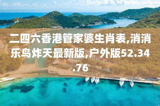 二四六香港管家婆生肖表,消消樂鳥炸天最新版,戶外版52.34.76