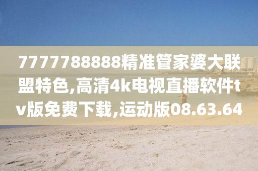 7777788888精準管家婆大聯盟特色,高清4k電視直播軟件tv版免費下載,運動版08.63.64