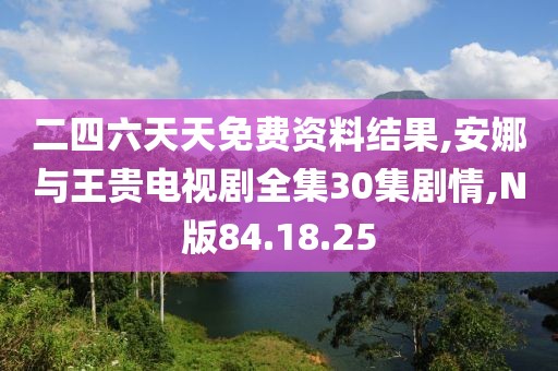 二四六天天免費資料結果,安娜與王貴電視劇全集30集劇情,N版84.18.25