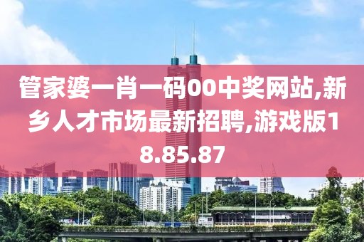 管家婆一肖一碼00中獎網站,新鄉人才市場最新招聘,游戲版18.85.87