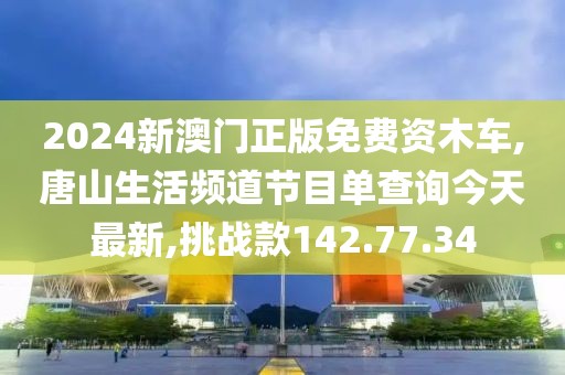 2024新澳門正版免費資木車,唐山生活頻道節目單查詢今天最新,挑戰款142.77.34