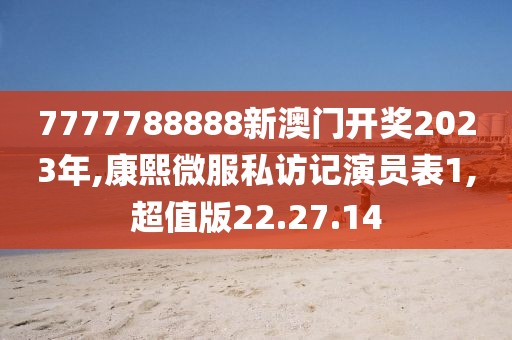 7777788888新澳門開獎2023年,康熙微服私訪記演員表1,超值版22.27.14