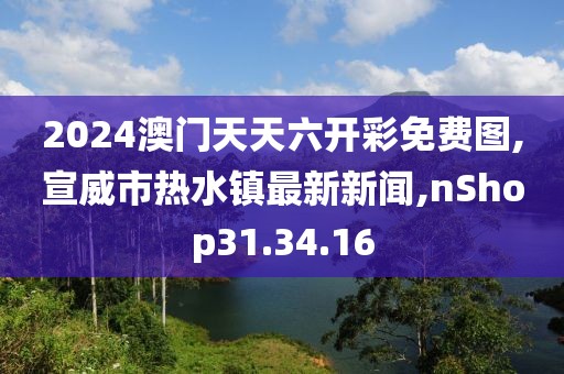 2024澳門天天六開彩免費圖,宣威市熱水鎮最新新聞,nShop31.34.16