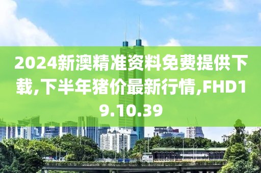 2024新澳精準資料免費提供下載,下半年豬價最新行情,FHD19.10.39