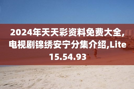 2024年天天彩資料免費大全,電視劇錦繡安寧分集介紹,Lite15.54.93