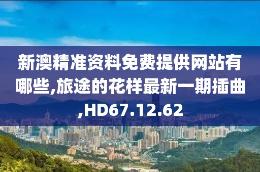 新澳精準資料免費提供網站有哪些,旅途的花樣最新一期插曲,HD67.12.62
