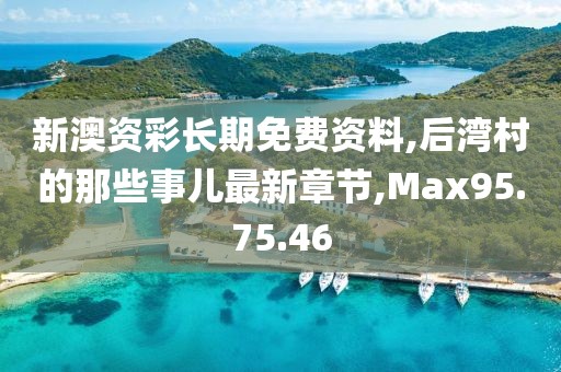 新澳資彩長期免費資料,后灣村的那些事兒最新章節,Max95.75.46