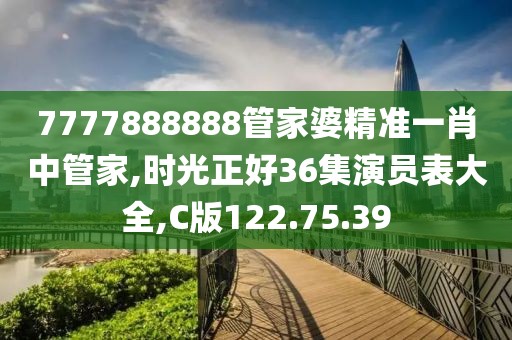 7777888888管家婆精準一肖中管家,時光正好36集演員表大全,C版122.75.39