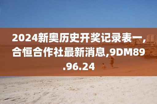 2024新奧歷史開獎記錄表一,合恒合作社最新消息,9DM89.96.24