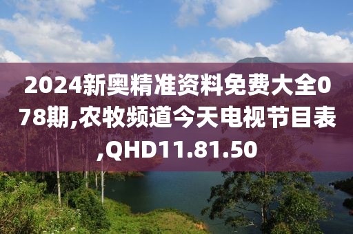 2024新奧精準資料免費大全078期,農牧頻道今天電視節目表,QHD11.81.50