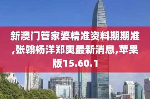 新澳門管家婆精準資料期期準,張翰楊洋鄭爽最新消息,蘋果版15.60.1