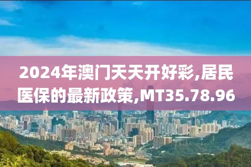 2024年澳門天天開好彩,居民醫保的最新政策,MT35.78.96