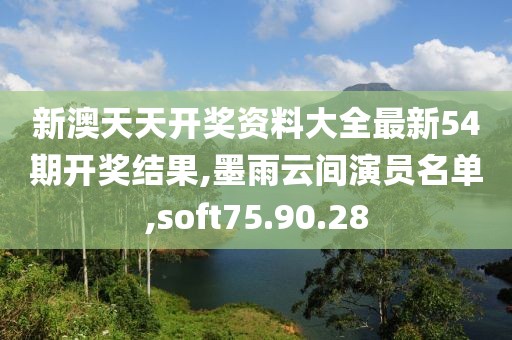 新澳天天開獎資料大全最新54期開獎結果,墨雨云間演員名單,soft75.90.28