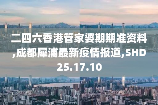 二四六香港管家婆期期準資料,成都犀浦最新疫情報道,SHD25.17.10