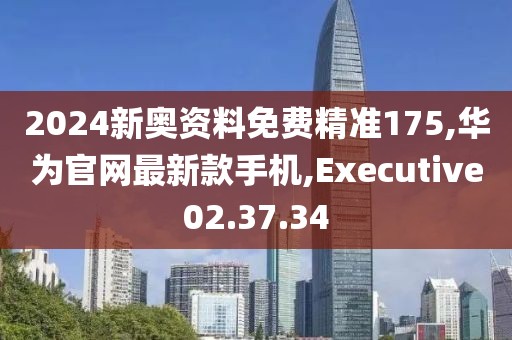 2024新奧資料免費精準175,華為官網最新款手機,Executive02.37.34