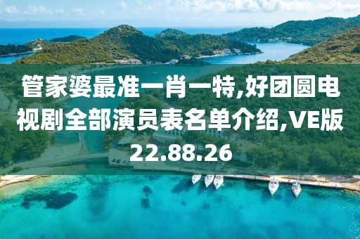 管家婆最準一肖一特,好團圓電視劇全部演員表名單介紹,VE版22.88.26