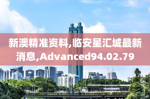 新澳精準資料,臨安星匯城最新消息,Advanced94.02.79