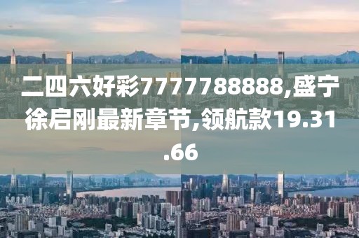 二四六好彩7777788888,盛寧徐啟剛最新章節,領航款19.31.66