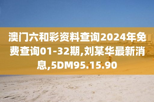 澳門六和彩資料查詢2024年免費查詢01-32期,劉某華最新消息,5DM95.15.90