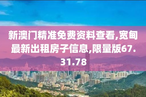 新澳門精準免費資料查看,寬甸最新出租房子信息,限量版67.31.78
