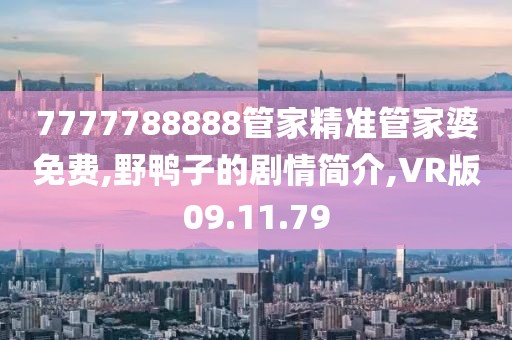 7777788888管家精準管家婆免費,野鴨子的劇情簡介,VR版09.11.79