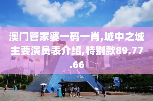 澳門管家婆一碼一肖,城中之城主要演員表介紹,特別款89.77.66