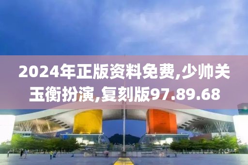 2024年正版資料免費,少帥關玉衡扮演,復刻版97.89.68