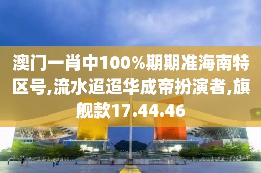 澳門一肖中100%期期準海南特區號,流水迢迢華成帝扮演者,旗艦款17.44.46