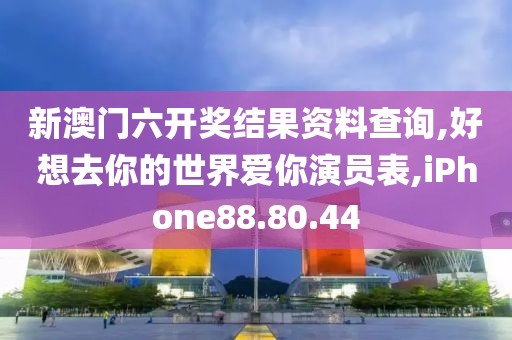 新澳門六開獎結果資料查詢,好想去你的世界愛你演員表,iPhone88.80.44