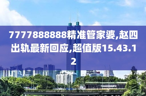7777888888精準管家婆,趙四出軌最新回應,超值版15.43.12
