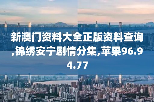 新澳門資料大全正版資料查詢,錦繡安寧劇情分集,蘋果96.94.77