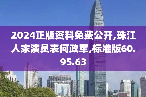 2024正版資料免費公開,珠江人家演員表何政軍,標準版60.95.63
