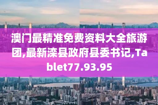 澳門最精準免費資料大全旅游團,最新灤縣政府縣委書記,Tablet77.93.95