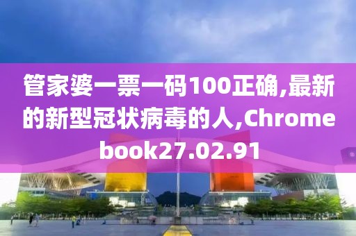 管家婆一票一碼100正確,最新的新型冠狀病毒的人,Chromebook27.02.91