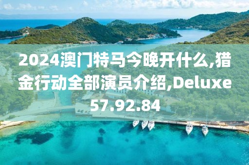 2024澳門特馬今晚開什么,獵金行動全部演員介紹,Deluxe57.92.84