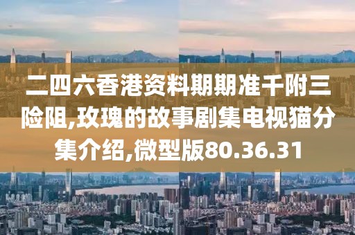 二四六香港資料期期準千附三險阻,玫瑰的故事劇集電視貓分集介紹,微型版80.36.31