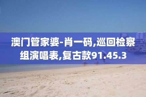 澳門管家婆-肖一碼,巡回檢察組演唱表,復古款91.45.3