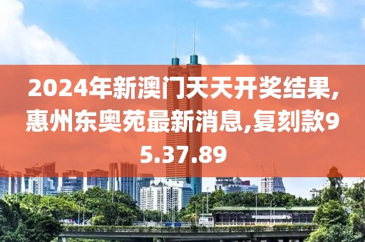 2024年新澳門天天開獎結果,惠州東奧苑最新消息,復刻款95.37.89