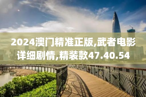 2024澳門精準正版,武者電影詳細劇情,精裝款47.40.54