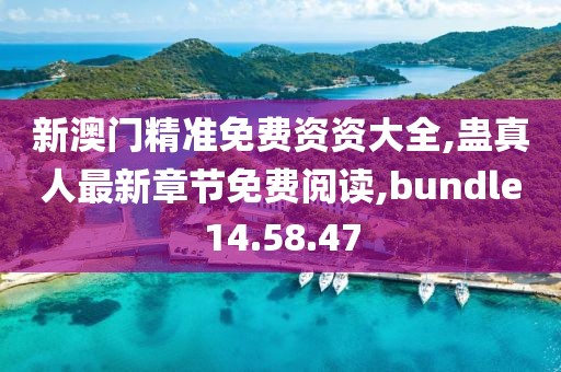 新澳門精準免費資資大全,蠱真人最新章節免費閱讀,bundle14.58.47