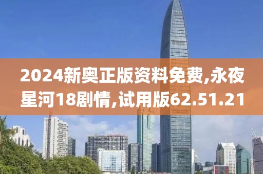 2024新奧正版資料免費,永夜星河18劇情,試用版62.51.21