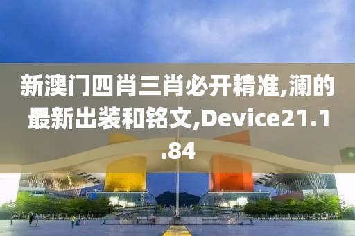 新澳門四肖三肖必開精準,瀾的最新出裝和銘文,Device21.1.84