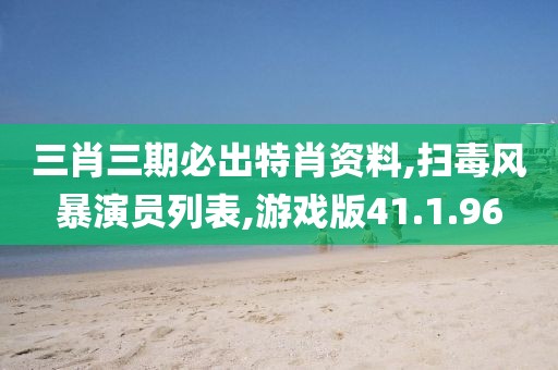 三肖三期必出特肖資料,掃毒風暴演員列表,游戲版41.1.96