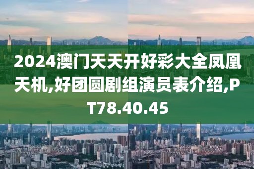 2024澳門天天開好彩大全鳳凰天機,好團圓劇組演員表介紹,PT78.40.45