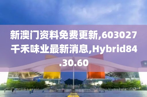 新澳門資料免費更新,603027千禾味業最新消息,Hybrid84.30.60