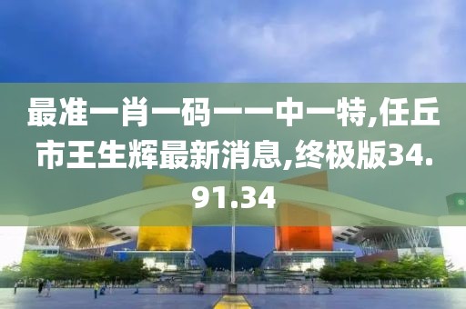 最準一肖一碼一一中一特,任丘市王生輝最新消息,終極版34.91.34