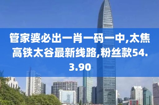 管家婆必出一肖一碼一中,太焦高鐵太谷最新線路,粉絲款54.3.90