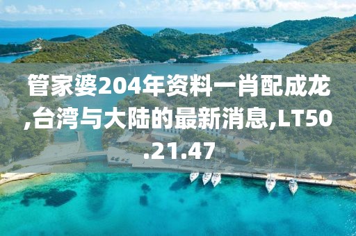 管家婆204年資料一肖配成龍,臺灣與大陸的最新消息,LT50.21.47